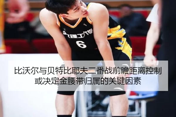 比沃尔与贝特比耶夫二番战前瞻距离控制或决定金腰带归属的关键因素