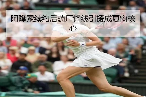 阿隆索续约后药厂锋线引援成夏窗核心